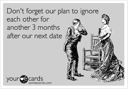 Don't forget our plan to ignore
each other for
another 3 months
after our next date
