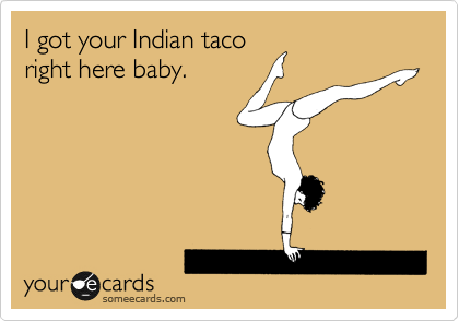 I got your Indian taco
right here baby.
