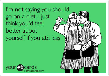 I'm not saying you should
go on a diet, I just
think you'd feel
better about
yourself if you ate less