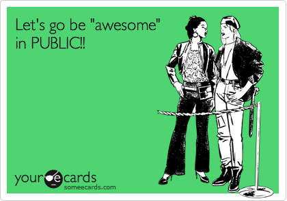 Let's go be "awesome"
in PUBLIC!!