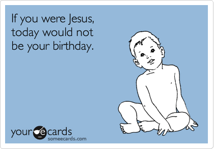 If you were Jesus,
today would not
be your birthday.