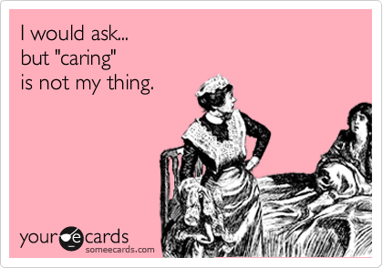I would ask... 
but "caring"  
is not my thing.