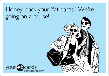 Honey, pack your "fat pants." We're going on a cruise!