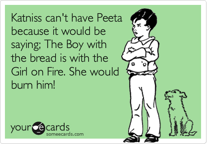 Katniss can't have Peeta
because it would be
saying; The Boy with
the bread is with the
Girl on Fire. She would
burn him!