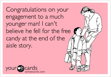 Congratulations on your
engagement to a much
younger man! I can't
believe he fell for the free
candy at the end of the
aisle story. 