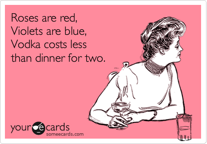 Roses are red,
Violets are blue,
Vodka costs less
than dinner for two.