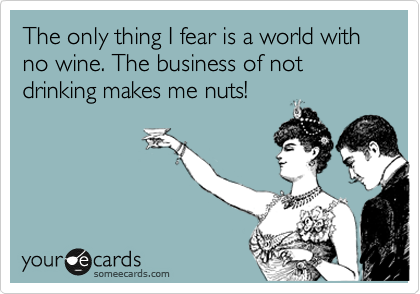 The only thing I fear is a world with no wine. The business of not drinking makes me nuts!
