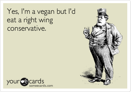 Yes, I'm a vegan but I'd
eat a right wing 
conservative. 