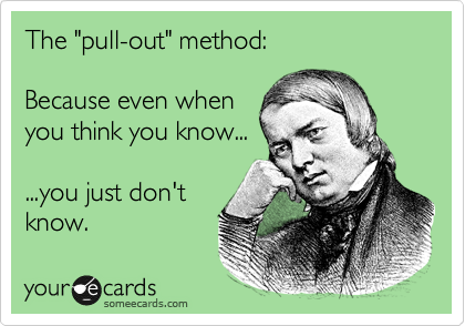 The "pull-out" method:

Because even when
you think you know...

...you just don't
know.