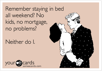 Remember staying in bed 
all weekend? No
kids, no mortgage,
no problems?

Neither do I. 
