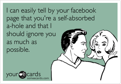 I can easily tell by your facebook page that you're a self-absorbed  
a-hole and that I
should ignore you
as much as
possible.