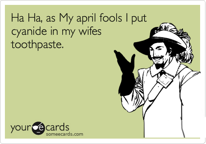 Ha Ha, as My april fools I put
cyanide in my wifes
toothpaste.