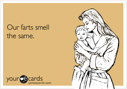 

Our farts smell 
the same.