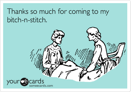 Thanks so much for coming to my bitch-n-stitch.
