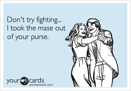 
Don't try fighting...
I took the mase out
of your purse.