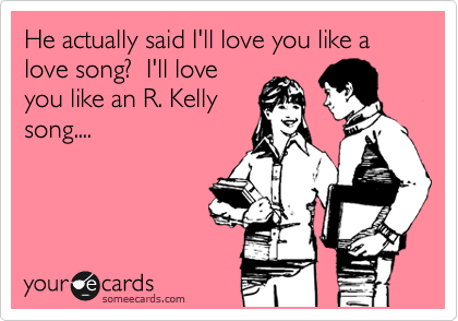 He actually said I'll love you like a love song?  I'll love
you like an R. Kelly
song....