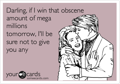 Darling, if I win that obscene
amount of mega
millions
tomorrow, I'll be
sure not to give
you any