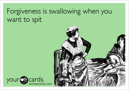 Forgiveness is swallowing when you want to spit