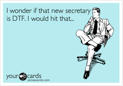 I wonder if that new secretary
is DTF. I would hit that...