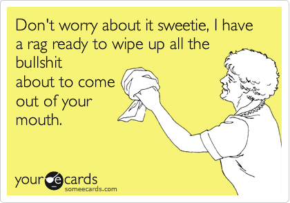 Don't worry about it sweetie, I have a rag ready to wipe up all the
bullshit
about to come
out of your
mouth. 