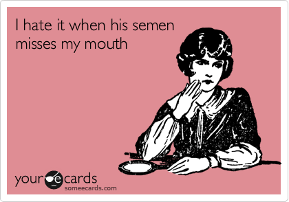 I hate it when his semen
misses my mouth