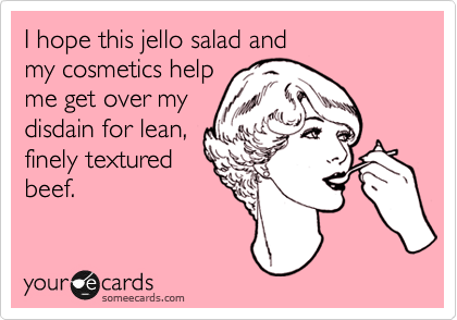 I hope this jello salad and 
my cosmetics help
me get over my
disdain for lean,
finely textured
beef.