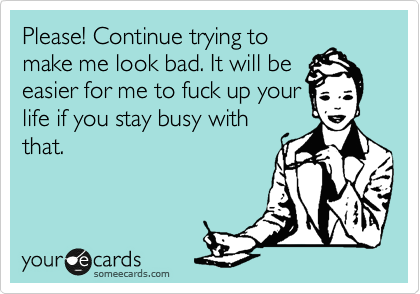 Please Continue Trying To Make Me Look Bad It Will Be Easier For Me Please Continue Trying To Make Me Look Bad It Will Be Easier For Me
