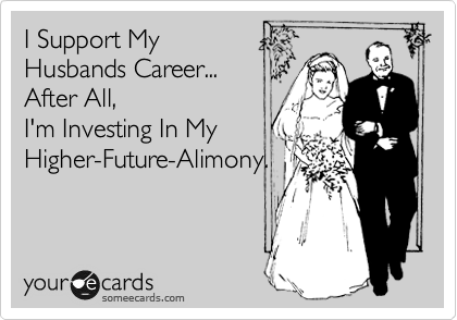 I Support My
Husbands Career...
After All, 
I'm Investing In My
Higher-Future-Alimony.