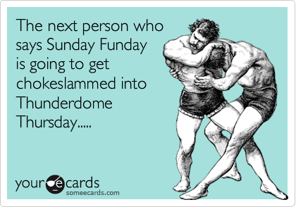 The next person who
says Sunday Funday
is going to get
chokeslammed into
Thunderdome
Thursday.....