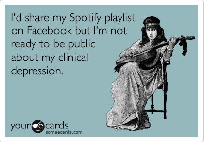 I'd share my Spotify playlist
on Facebook but I'm not
ready to be public
about my clinical
depression.