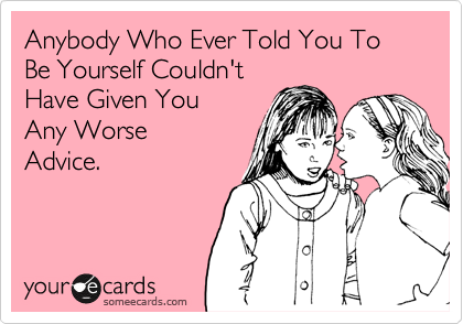 Anybody Who Ever Told You To Be Yourself Couldn't
Have Given You 
Any Worse 
Advice.