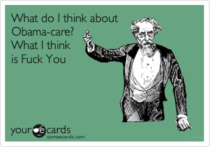 What do I think about
Obama-care?
What I think
is Fuck You