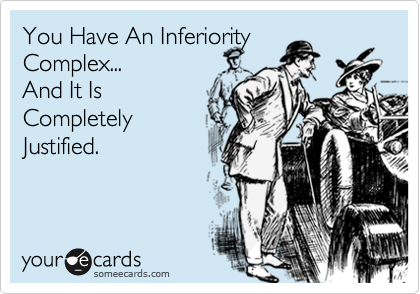 You Have An Inferiority
Complex...  
And It Is
Completely
Justified.