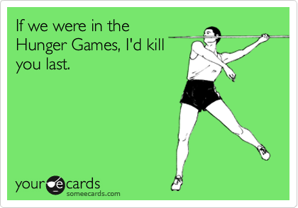 If we were in the
Hunger Games, I'd kill
you last. 