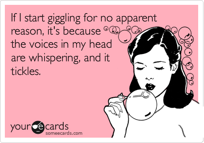 If I start giggling for no apparent reason, it's because 
the voices in my head
are whispering, and it
tickles.