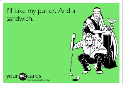 I'll take my putter. And a
sandwich. 