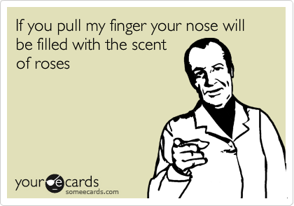 If you pull my finger your nose will be filled with the scent
of roses