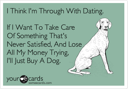 I Think I'm Through With Dating.

If I Want To Take Care
Of Something That's
Never Satisfied, And Lose
AIl My Money Trying,
I'll Just Buy A Dog. 