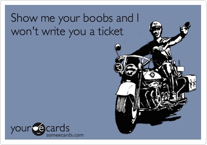 Show me your boobs and I
won't write you a ticket