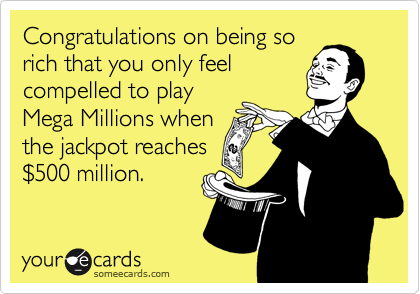 Congratulations on being so
rich that you only feel
compelled to play
Mega Millions when
the jackpot reaches
%24500 million.