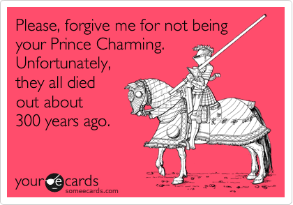 Please, forgive me for not being your Prince Charming.
Unfortunately,
they all died
out about
300 years ago.