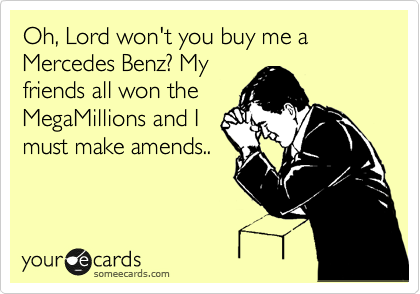 Oh, Lord won't you buy me a Mercedes Benz? My
friends all won the
MegaMillions and I
must make amends..