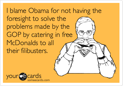 I blame Obama for not having the foresight to solve the
problems made by the
GOP by catering in free
McDonalds to all
their filibusters. 