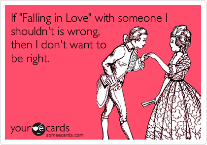 If "Falling in Love" with someone I shouldn't is wrong, 
then I don't want to
be right.  