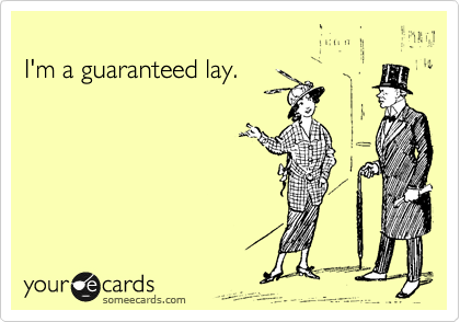 
I'm a guaranteed lay.