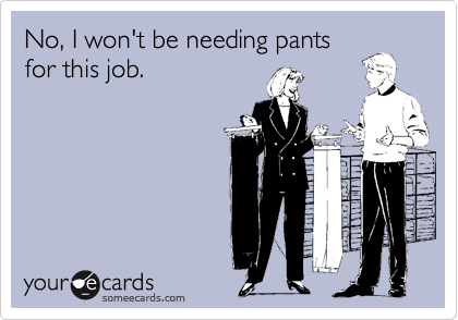 No, I won't be needing pants
for this job.