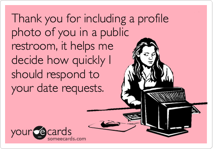 Thank you for including a profile photo of you in a public
restroom, it helps me
decide how quickly I
should respond to
your date requests.