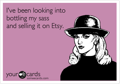 I've been looking into
bottling my sass
and selling it on Etsy.