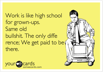 
Work is like high school
for grown-ups. 
Same old
bullshit. The only diffe
rence; We get paid to be
there.