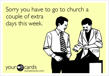 Sorry you have to go to church a couple of extra
days this week.